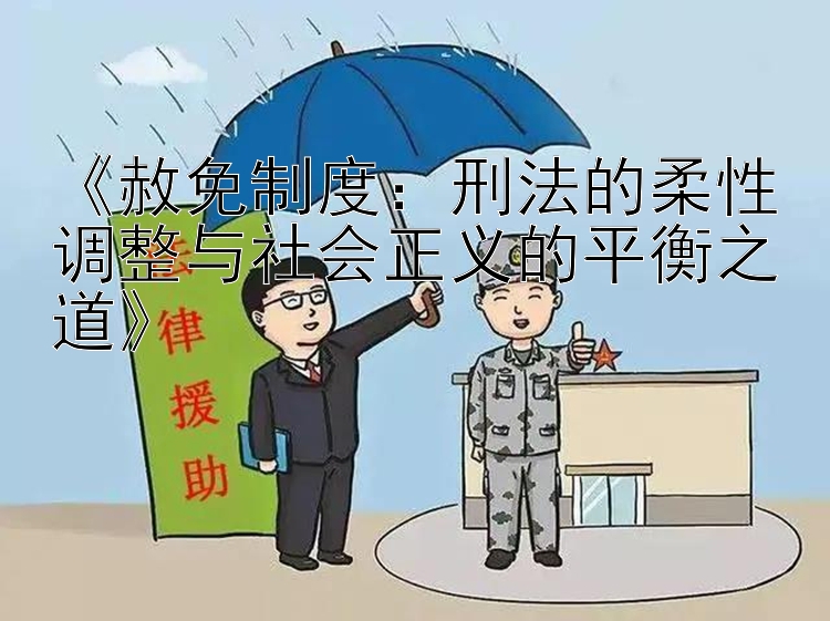 《赦免制度：刑法的柔性调整与社会正义的平衡之道》