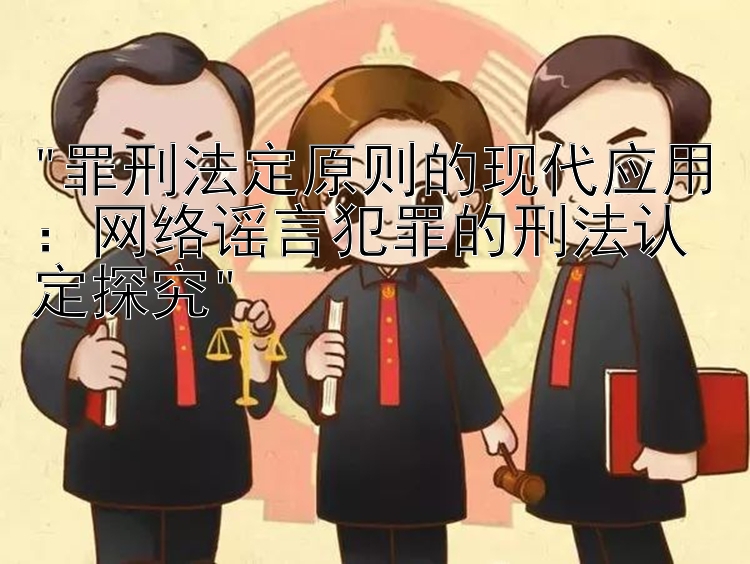 罪刑法定原则的现代应用：网络谣言犯罪的刑法认定探究