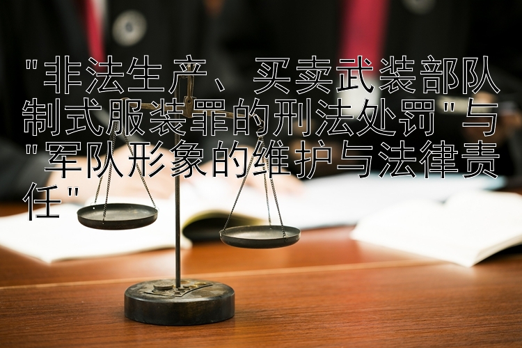 吉林快三彩 非法生产、买卖武装部队制式服装罪的刑法处罚与军队形象的维护与法律责任