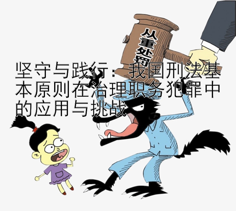 坚守与践行：我国刑法基本原则在治理职务犯罪中的应用与挑战