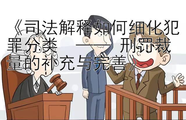 司法解释如何细化犯罪分类  —— 刑罚裁量的补充与完善