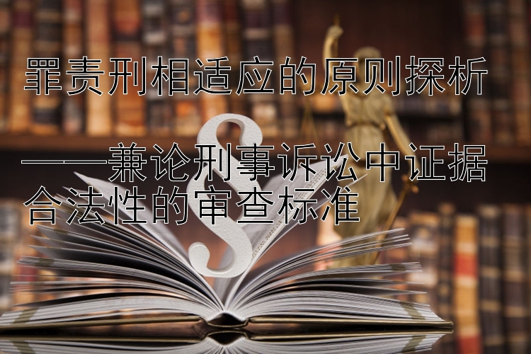 罪责刑相适应的原则探析  
——兼论刑事诉讼中证据合法性的审查标准