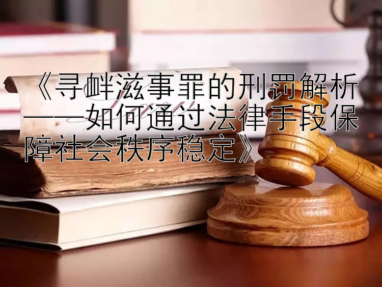 《寻衅滋事罪的刑罚解析——如何通过法律手段保障社会秩序稳定》