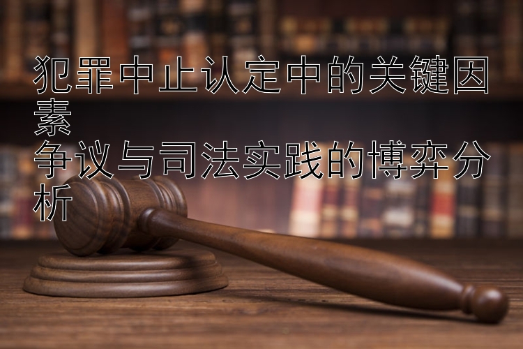 犯罪中止认定中的关键因素  
争议与司法实践的博弈分析