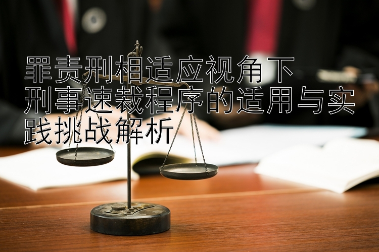 罪责刑相适应视角下  
刑事速裁程序的适用与实践挑战解析