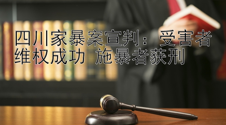 四川家暴案宣判：受害者维权成功 施暴者获刑