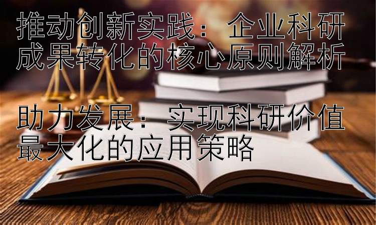 推动创新实践：企业科研成果转化的核心原则解析 