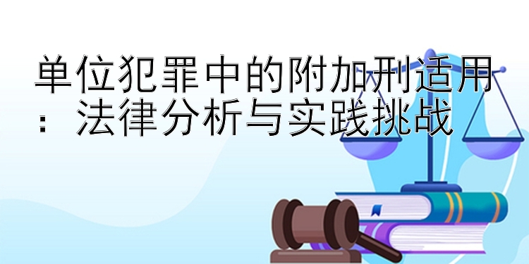 单位犯罪中的附加刑适用：法律分析与实践挑战