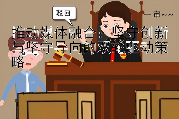 推动媒体融合：坚守创新与坚守导向的双轮驱动策略