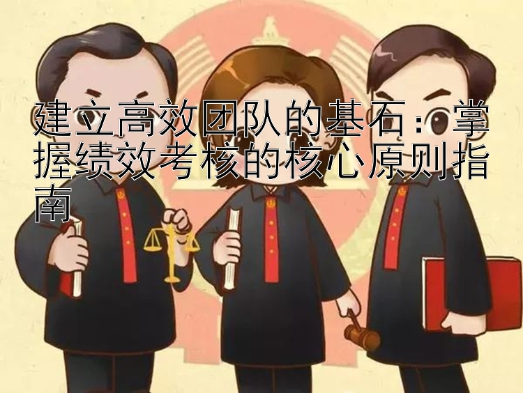 建立高效团队的基石：掌握绩效考核的核心原则指南