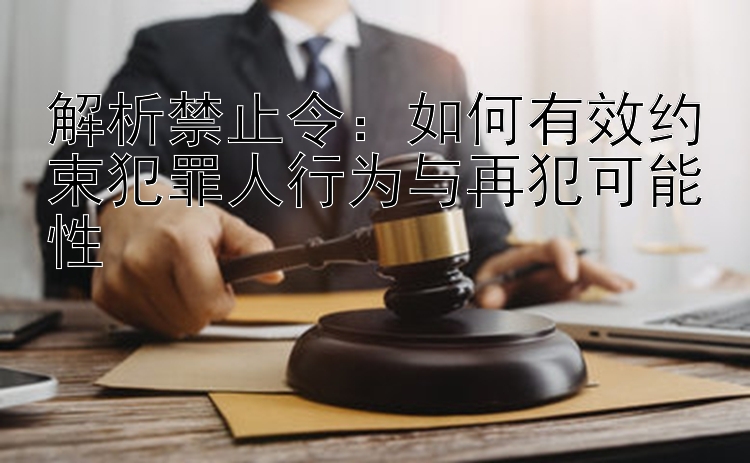 解析禁止令：如何有效约束犯罪人行为与再犯可能性