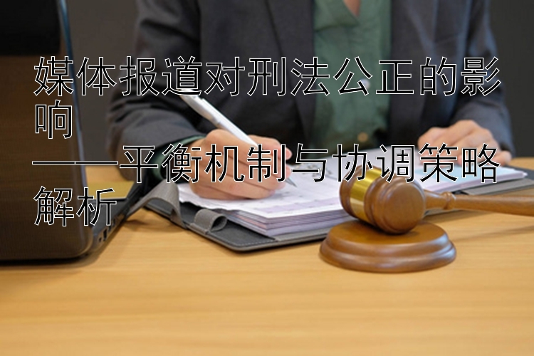 媒体报道对刑法公正的影响  
——平衡机制与协调策略解析