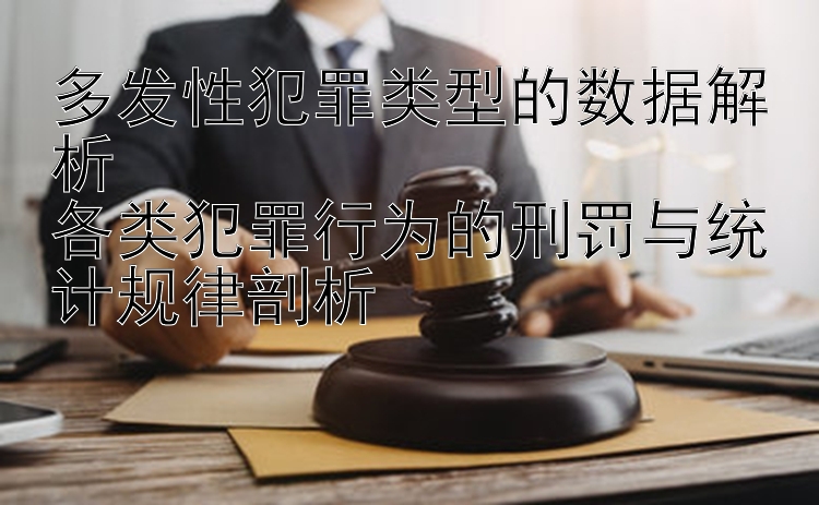 多发性犯罪类型的数据解析  
各类犯罪行为的刑罚与统计规律剖析