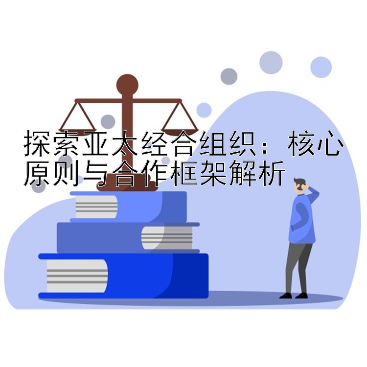 探索亚太经合组织：核心原则与合作框架解析