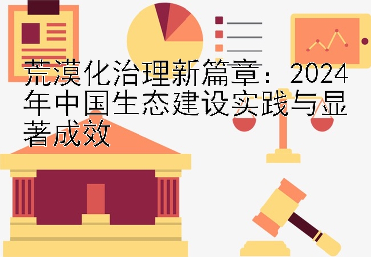 荒漠化治理新篇章：2024年中国生态建设实践与显著成效