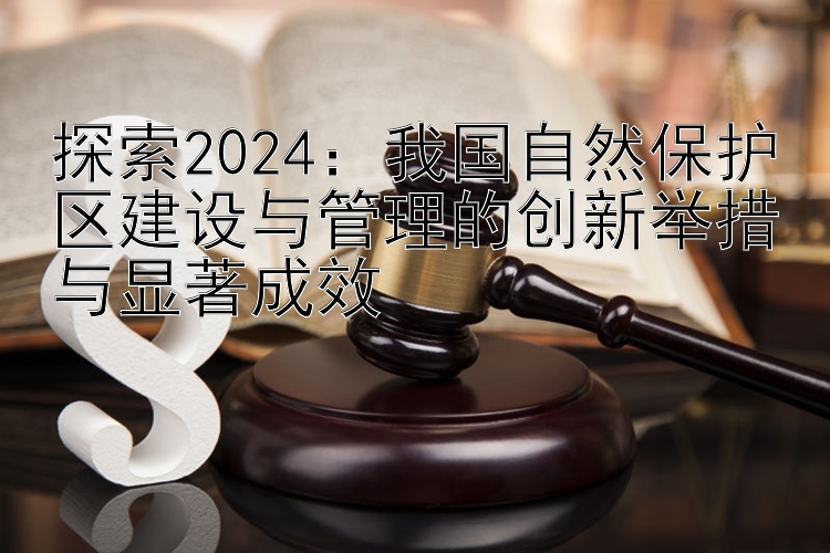 探索2024：我国自然保护区建设与管理的创新举措与显著成效