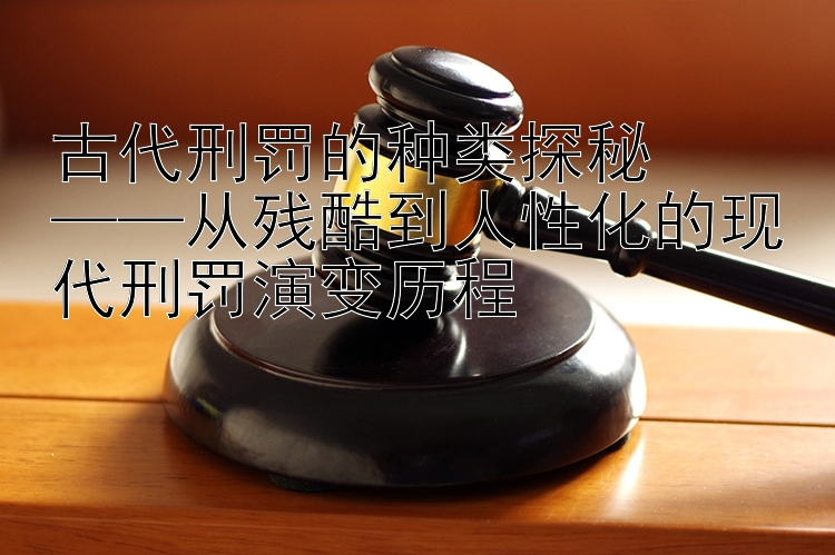 古代刑罚的种类探秘  
——从残酷到人性化的现代刑罚演变历程