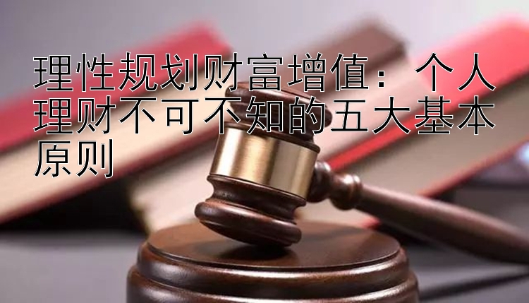 理性规划财富增值：个人理财不可不知的五大基本原则