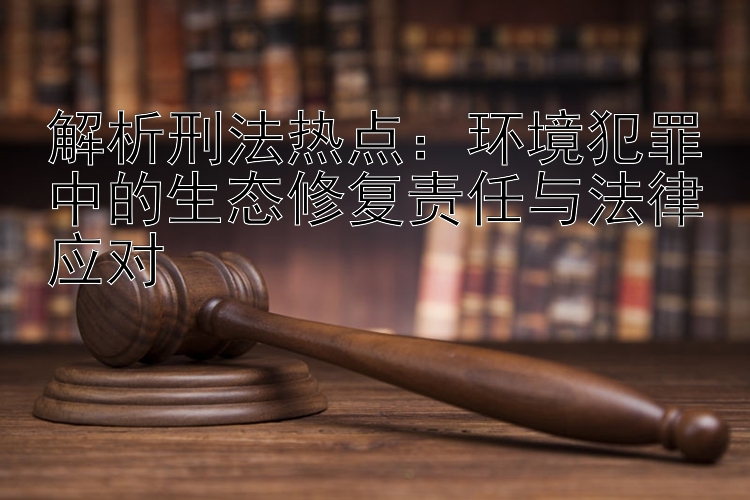 解析刑法热点：环境犯罪中的生态修复责任与法律应对