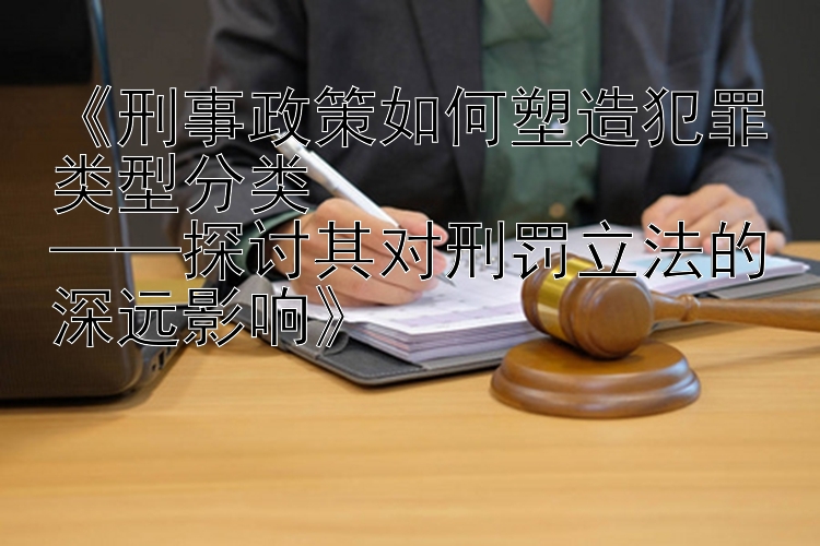 《刑事政策如何塑造犯罪类型分类  
——探讨其对刑罚立法的深远影响》