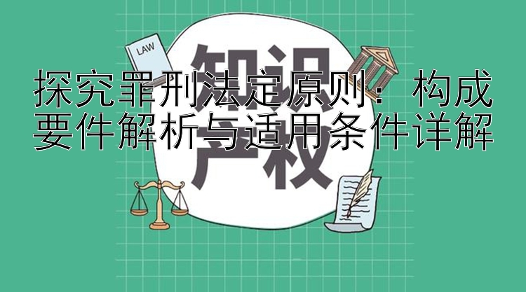 探究罪刑法定原则：构成要件解析与适用条件详解