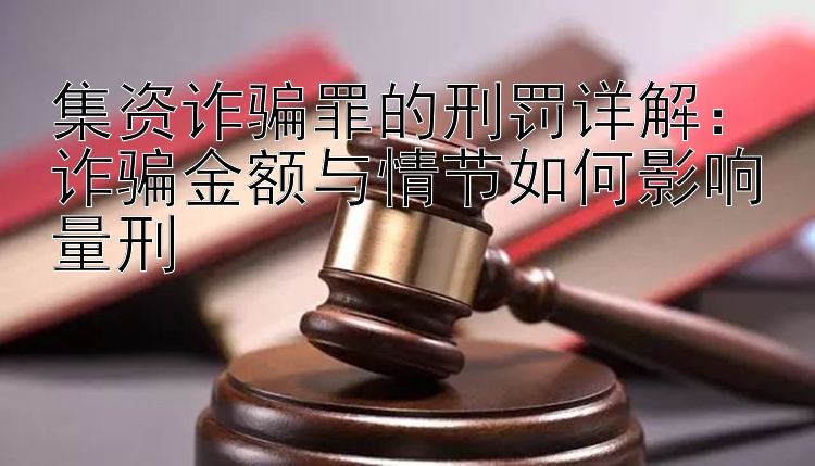 集资诈骗罪的刑罚详解：诈骗金额与情节如何影响量刑