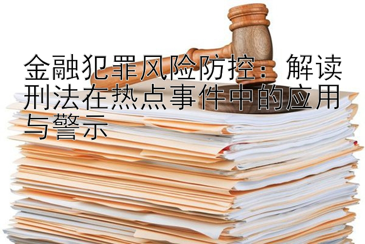 金融犯罪风险防控：解读刑法在热点事件中的应用与警示