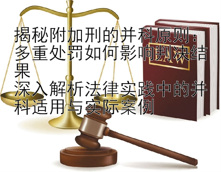 揭秘附加刑的并科原则：多重处罚如何影响判决结果