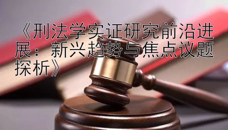 刑法学实证研究前沿进展：新兴趋势与焦点议题探析