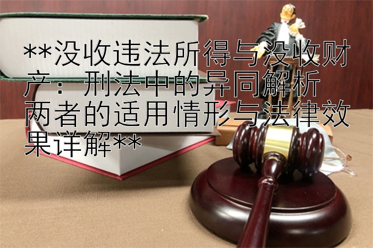 **没收违法所得与没收财产：刑法中的异同解析  
两者的适用情形与法律效果详解**