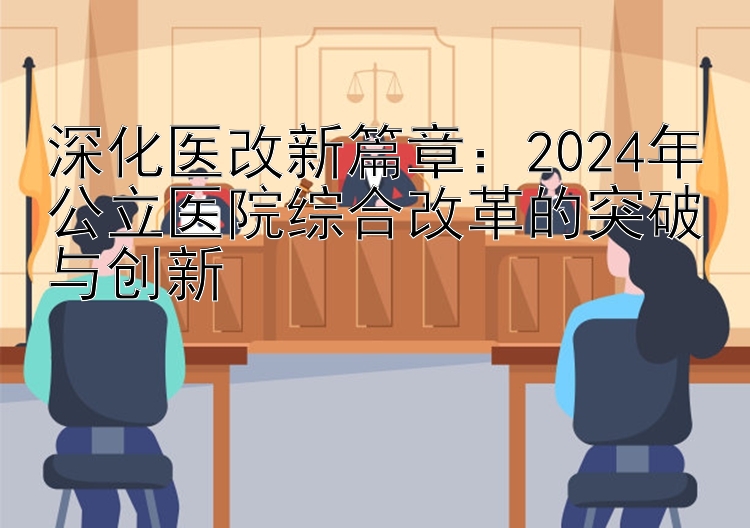 深化医改新篇章：2024年公立医院综合改革的突破与创新