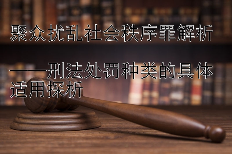 聚众扰乱社会秩序罪解析  
——刑法处罚种类的具体适用探析