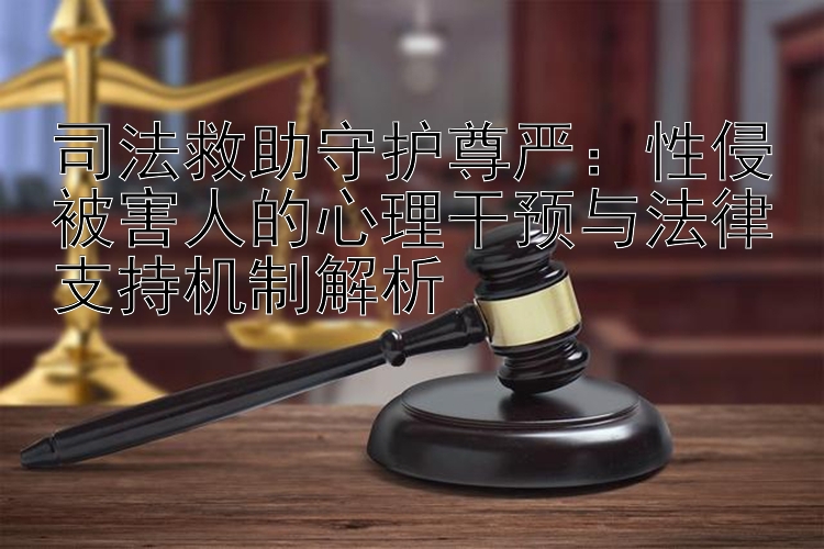 司法救助守护尊严：性侵被害人的心理干预与法律支持机制解析