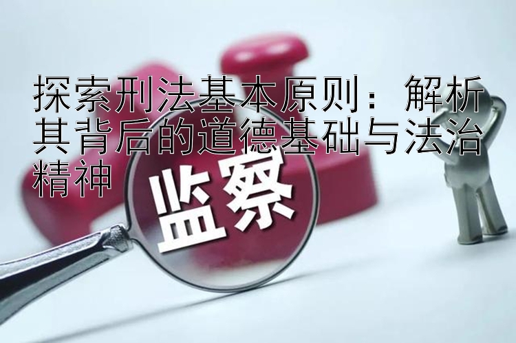 探索刑法基本原则：解析其背后的道德基础与法治精神