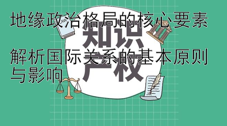 地缘政治格局的核心要素  
解析国际关系的基本原则与影响