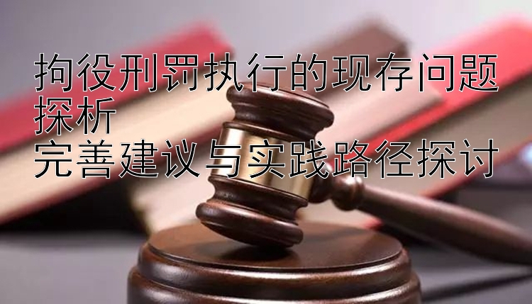 拘役刑罚执行的现存问题探析  
完善建议与实践路径探讨