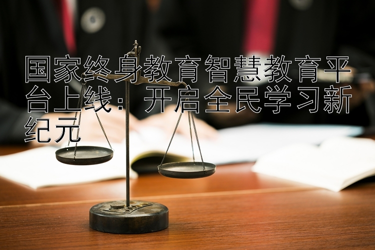 国家终身教育智慧教育平台上线：开启全民学习新纪元