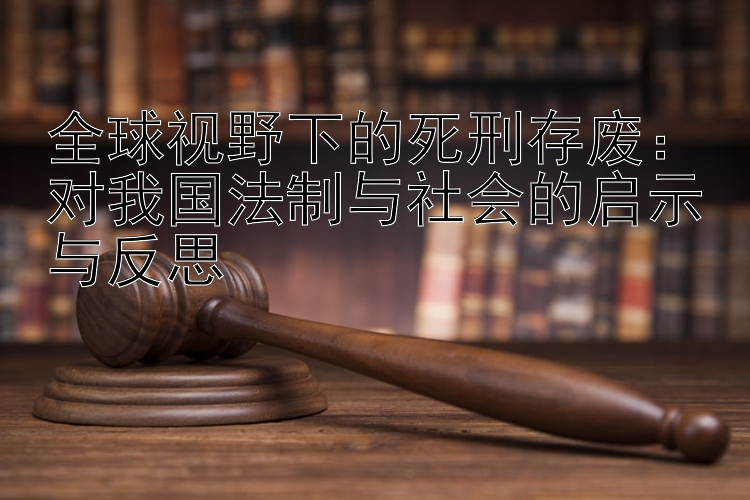 全球视野下的死刑存废：对我国法制与社会的启示与反思