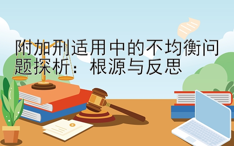 附加刑适用中的不均衡问题探析：根源与反思