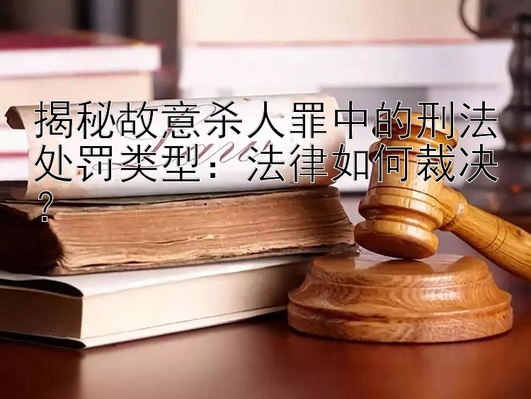 揭秘故意杀人罪中的刑法处罚类型：法律如何裁决？