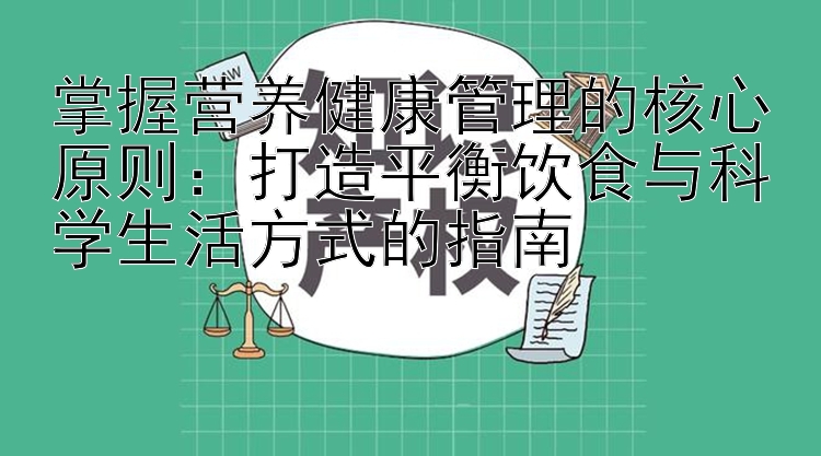 掌握营养健康管理的核心原则：打造平衡饮食与科学生活方式的指南