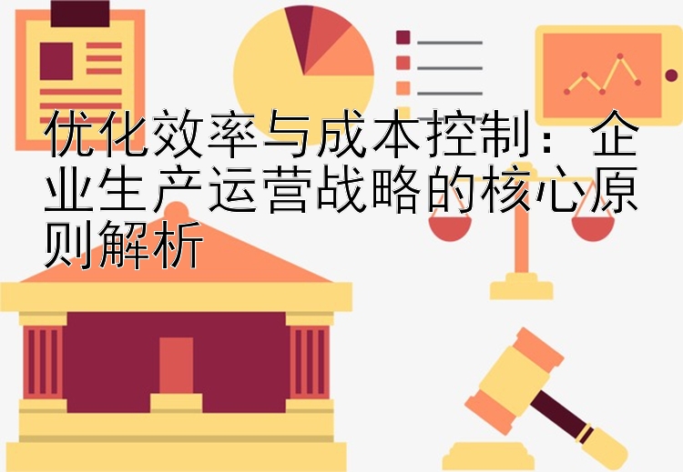 优化效率与成本控制：企业生产运营战略的核心原则解析