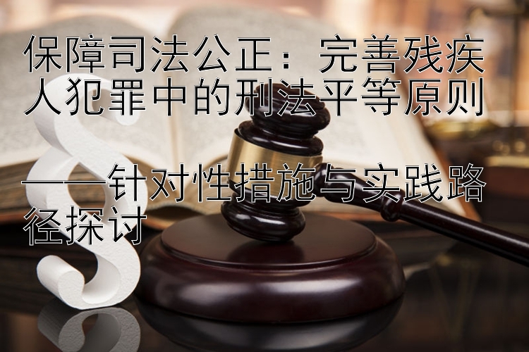 保障司法公正：完善残疾人犯罪中的刑法平等原则 