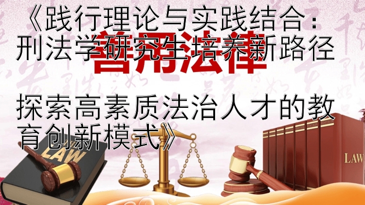 践行理论与实践结合：刑法学研究生培养新路径  