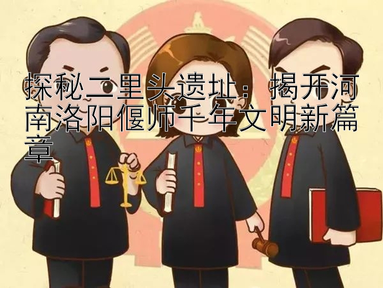 探秘二里头遗址：揭开河南洛阳偃师千年文明新篇章