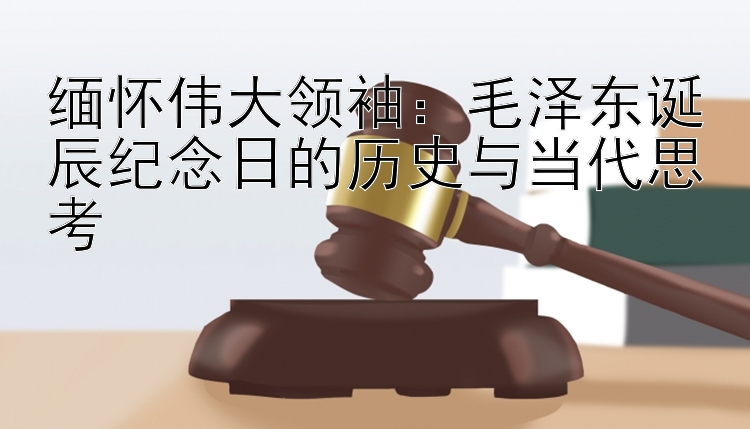 缅怀伟大领袖：毛泽东诞辰纪念日的历史与当代思考