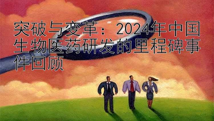 突破与变革：2024年中国生物医药研发的里程碑事件回顾