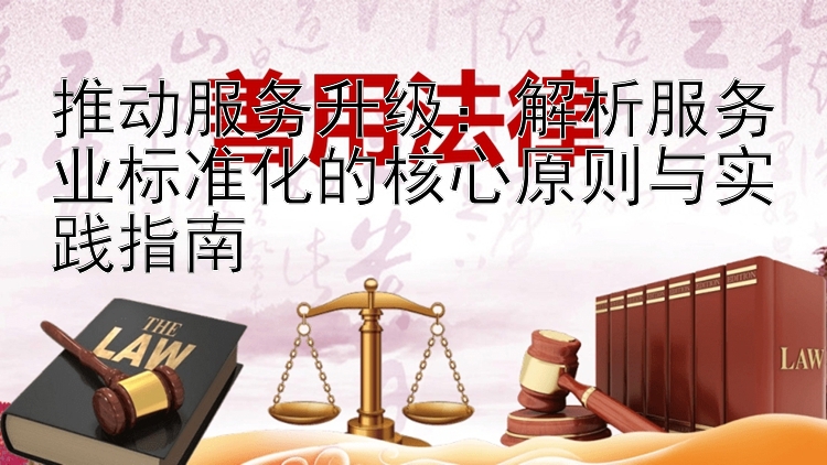 推动服务升级：解析服务业标准化的核心原则与实践指南