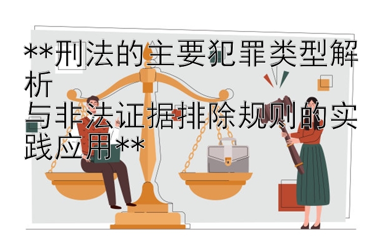 **刑法的主要犯罪类型解析  
与非法证据排除规则的实践应用**