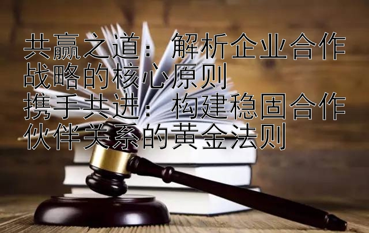 共赢之道：解析企业合作战略的核心原则  
携手共进：构建稳固合作伙伴关系的黄金法则